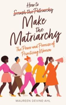 How to Make the Matriarchy : The Power and Promise of Prioritizing Women