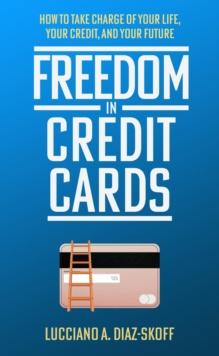 Freedom in Credit Cards : How to Take Charge of Your Life, Your Credit, and Your Future