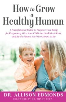 How to Grow a Healthy Human : A Foundational Guide to Prepare Your Body for Pregnancy, Give Your Child the Healthiest Start, and Be the Mama You Were Meant to Be