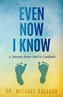 Even Now I Know : A Journey from Grief to Gratitude