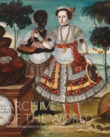 Archive of the World: Art and Imagination in Spanish America, 15001800 : Highlights from LACMAs Collection