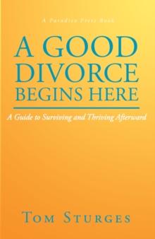 A Good Divorce Begins Here : A Guide to Surviving and Thriving Afterward