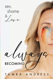 Always Becoming : Sex, Shame & Love