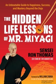 The Hidden Life Lessons of Mr. Miyagi : An Unbeatable Guide to Happiness, Success, and Mastery Beyond the Dojo