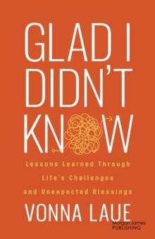 Glad I Didnt Know : Lessons Learned Through Lifes Challenges and Unexpected Blessings