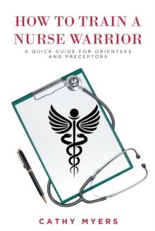 How To Train a Nurse Warrior : A Quick Guide for Orientees and Preceptors