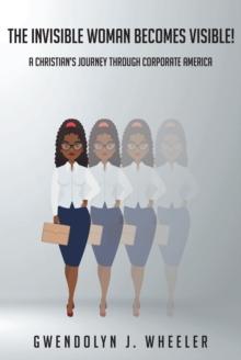 The Invisible Woman Becomes Visible! : A ChristianaEUR(tm)s Journey through Corporate America