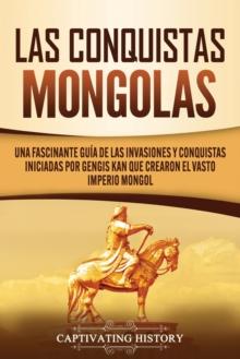 Las Conquistas Mongolas : Una Fascinante Gu?a de las Invasiones y Conquistas Iniciadas por Gengis Kan Que Crearon el Vasto Imperio Mongol