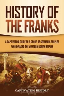 History of the Franks : A Captivating Guide to a Group of Germanic Peoples Who Invaded the Western Roman Empire