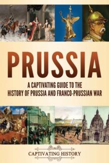 Prussia : A Captivating Guide to the History of Prussia and Franco-Prussian War