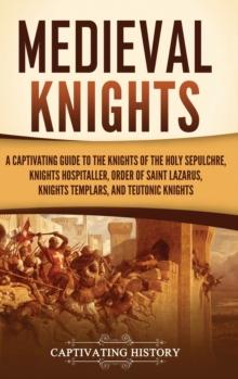 Medieval Knights : A Captivating Guide to the Knights of the Holy Sepulchre, Knights Hospitaller, Order of Saint Lazarus, Knights Templar, and Teutonic Knights