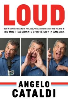 Angelo Cataldi: LOUD : How a Shy Nerd Came to Philadelphia and Turned up the Volume in the Most Passionate Sports City in America