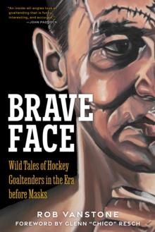 Brave Face : Wild Tales of Hockey Goaltenders in the Era Before Masks