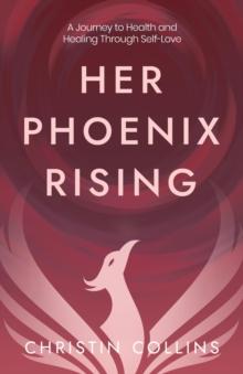 Her Phoenix Rising : A Journey to Health & Healing through Self-Love