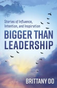 Bigger Than Leadership : Stories of Influence, Intention, and Inspiration