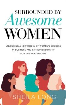 Surrounded by Awesome Women : Unlocking a New Model of Women's Success in Business and Entrepreneurship for the Next Decade