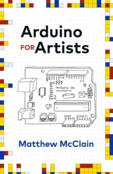 Arduino for Artists : How to Create Stunning Multimedia Art with Electronics