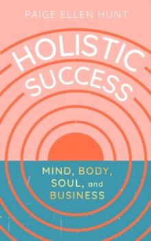 Holistic Success : Mind, Body, Soul, and Business