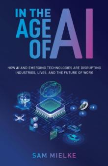 In the Age of AI : How AI and Emerging Technologies Are Disrupting Industries, Lives, and the Future of Work