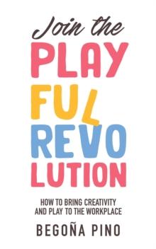 Join the Playful Revolution : How to Bring Creativity and Play to the Workplace