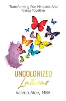 Uncolonized Latinas : Transforming Our Mindsets And Rising Together