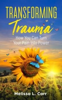 Transforming Trauma : How You Can Turn Your Pain into Power