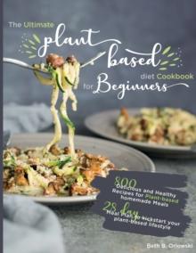 The Ultimate Plant-Based Diet Cookbook for Beginners : 800 Delicious and Healthy Recipes for Plant-based homemade Meals｜With 28-day Meal Plan to kickstart your plant-based lifestyle. Orlowski