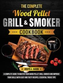 The Complete Wood Pellet Grill & Smoker Cookbook : A Complete Guide to Master Your Wood Pellet Grill & Smoker and Improve Your Skills with Easy and Tasty Recipes, Essential Tricks & Tips