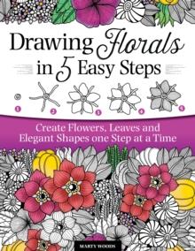 Drawing Florals in 5 Easy Steps : Create Flowers, Leaves, and Elegant Shapes One Step at a Time