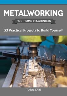 Metalworking for Home Machinists : 53 Practical Projects to Build Yourself