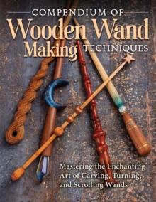 Compendium of Wooden Wand Making Techniques : Mastering the Enchanting Art of Carving, Turning, and Scrolling Wands