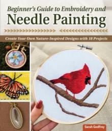 Beginner's Guide to Embroidery and Needle Painting : Create Your Own Nature-Inspired Designs with 18 Projects