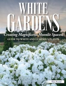 White Gardens : Creating Magnificent Moonlit Spaces: Includes Guide to White and Luminous Plants