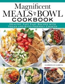 Magnificent Meals in a Bowl Cookbook : Healthy, Fast, Easy Recipes with Vegan-and-Keto-Friendly Choices