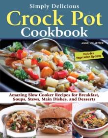 Simply Delicious Crock Pot Cookbook : Amazing Slow Cooker Recipes for Breakfast, Soups, Stews, Main Dishes, and Desserts-Includes Vegetarian Options