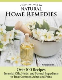 Complete Guide to Natural Home Remedies : Over 100 Recipes-Essential Oils, Herbs, and Natural Ingredients to Treat Common Aches and Pains