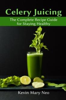 Celery Juicing : The Complete Recipe Guide for Staying Healthy