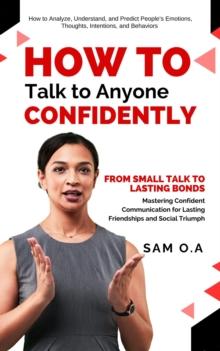 How to Talk to Anyone Confidently : From Small Talk to Lasting Bonds - Mastering Confident Communication for Lasting Friendships and Social Triumph