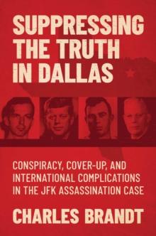 Suppressing the Truth in Dallas : Conspiracy, Cover-Up, and International Complications in the JFK Assassination Case