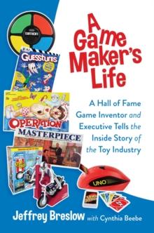 A Game Maker's Life : A Hall of Fame Game Inventor and Executive Tells the Inside Story of the Toy Industry