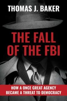 The Fall of the FBI : How a Once Great Agency Became a Threat to Democracy