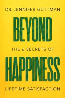 Beyond Happiness : The 6 Secrets of Lifetime Satisfaction