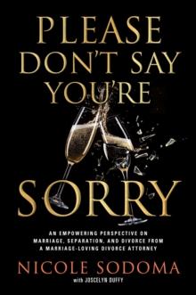 Please Don't Say You're Sorry : An Empowering Perspective on Marriage, Separation, and Divorce from a Marriage-Loving Divorce Attorney