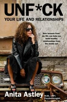 Unf*ck Your Life and Relationships : How Lessons from My Life Can Help You Build Healthy Relationships from the Inside Out