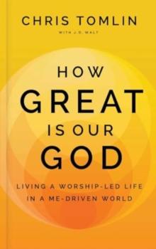 How Great Is Our God : Living a Worship-Led Life in a Me-Driven World