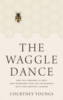 The Waggle Dance : How the Language of Bees Can Transform Your Life Experiences into Your Greatest Lessons