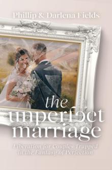 The Unperfect Marriage : Liberation for Couples Trapped in the Fantasy of Perfection