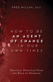 How to Be an Agent of Change In Our Own Times : Practical Principles From the Book of Nehemiah