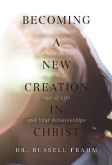 Becoming a New Creation in Christ : A Biblical Guide on How to Get the Most Out of Life and Your Relationships