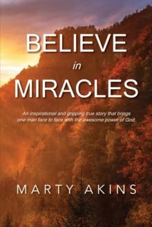 Believe in Miracles : An inspirational and gripping true story that brings one man face to face with the awesome power of God.